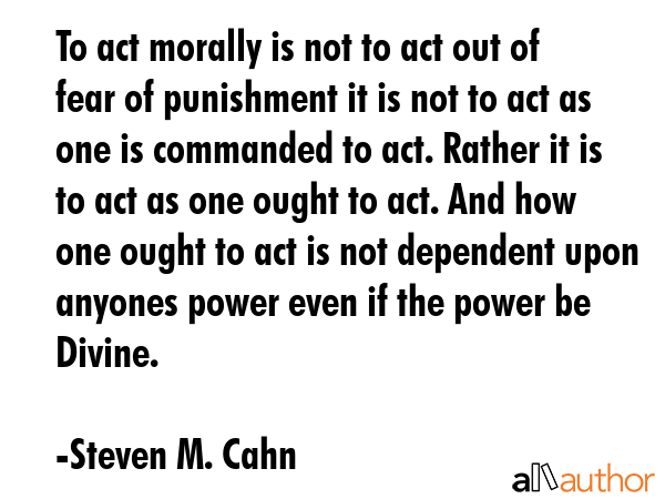 To act morally is not to act out of fear of punishment it is not to act as one is commanded to act.... - Steven M. Cahn Quote GIF