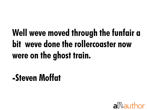 Well weve moved through the funfair a bit  weve done the rollercoaster now were on the ghost train. - Steven Moffat Quote GIF