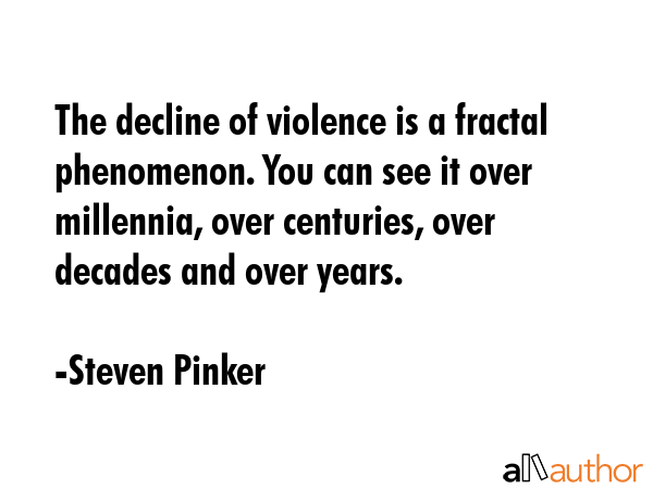 The decline of violence is a fractal phenomenon. You can see it over millennia, over centuries, over decades and over years. - Steven Pinker Quote