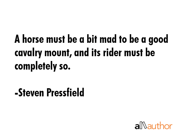 A horse must be a bit mad to be a good cavalry mount, and its rider must be completely so. - Steven Pressfield Quote GIF