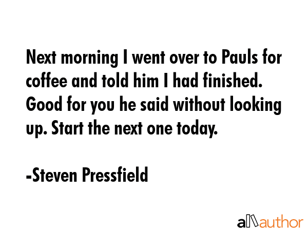 Next morning I went over to Pauls for coffee and told him I had finished. Good for you he said... - Steven Pressfield Quote GIF