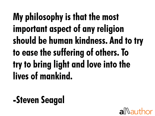 My philosophy is that the most important aspect of any religion should be human kindness. And to... - Steven Seagal Quote GIF