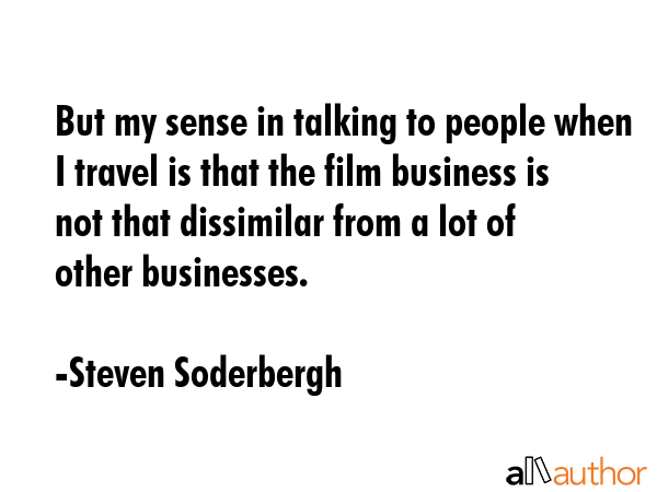 But my sense in talking to people when I travel is that the film business is not that dissimilar... - Steven Soderbergh Quote GIF