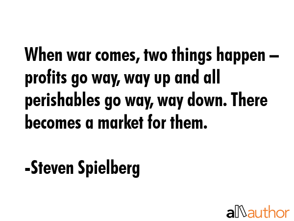 When war comes, two things happen – profits go way, way up and all perishables go way, way down.... - Steven Spielberg Quote GIF