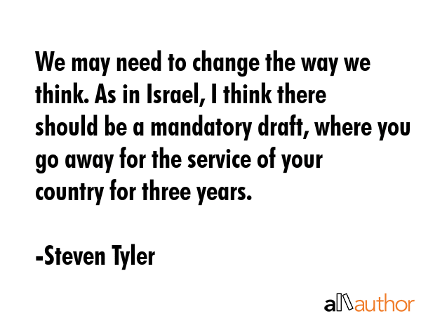 We may need to change the way we think. As in Israel, I think there should be a mandatory draft,... - Steven Tyler Quote GIF