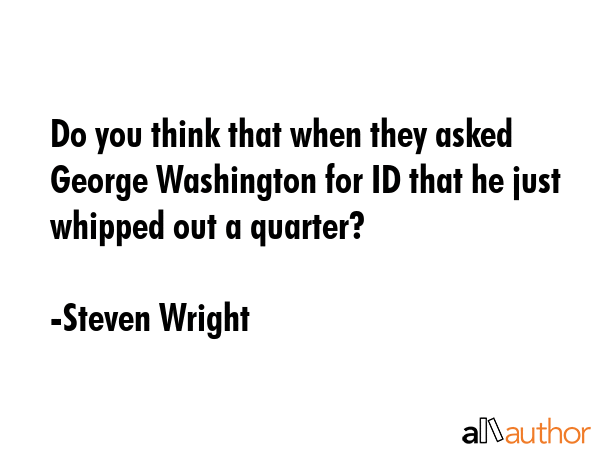 Do you think that when they asked George Washington for ID that he just whipped out a quarter? - Steven Wright Quote GIF