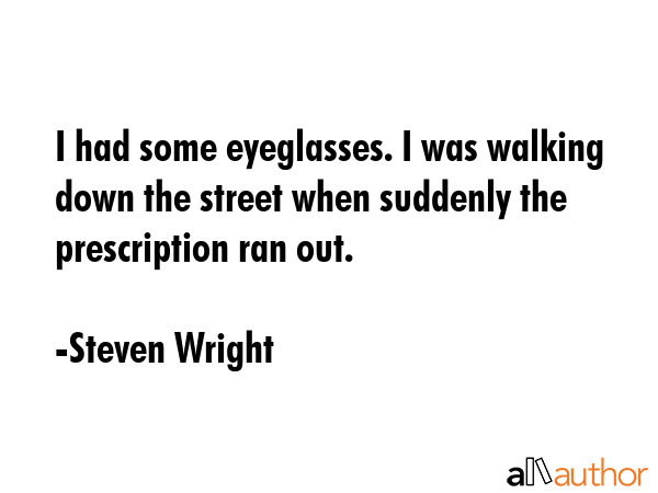 I had some eyeglasses. I was walking down the street when suddenly the prescription ran out. - Steven Wright Quote