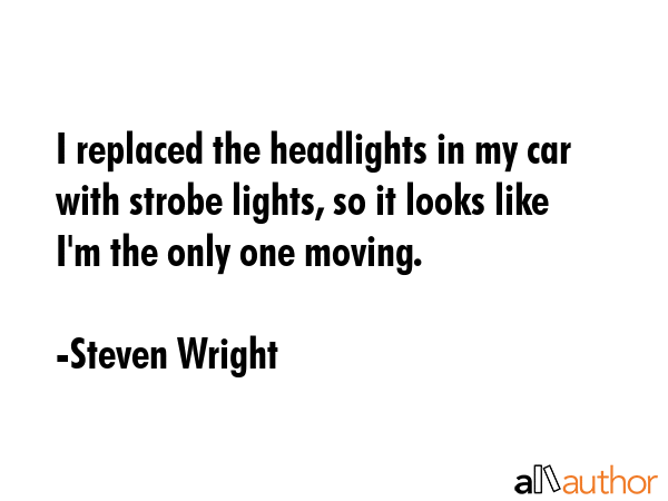 I replaced the headlights in my car with strobe lights, so it looks like I\'m the only one moving. - Steven Wright Quote
