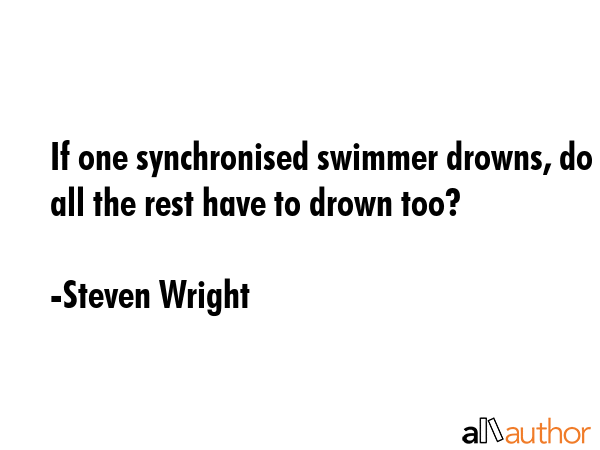 If one synchronised swimmer drowns, do all the rest have to drown too? - Steven Wright Quote