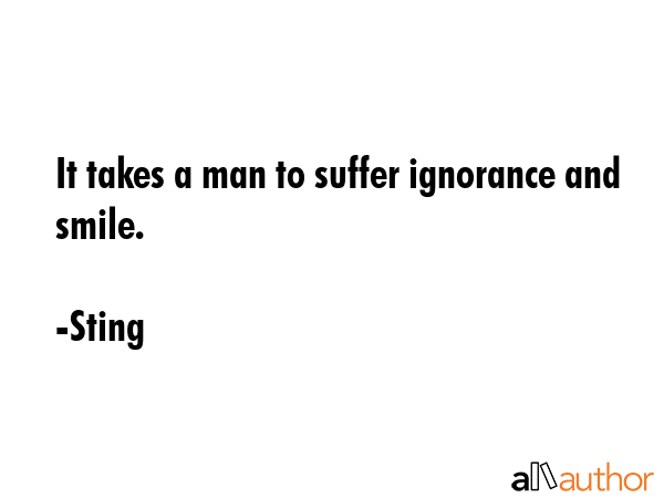 It takes a man to suffer ignorance and smile. - Sting Quote GIF