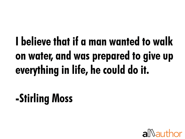 I believe that if a man wanted to walk on water, and was prepared to give up everything in life, he... - Stirling Moss Quote GIF
