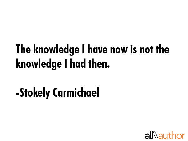 The knowledge I have now is not the knowledge I had then. - Stokely Carmichael Quote GIF