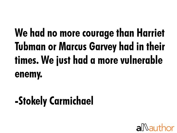 We had no more courage than Harriet Tubman or Marcus Garvey had in their times. We just had a more vulnerable enemy. - Stokely Carmichael Quote