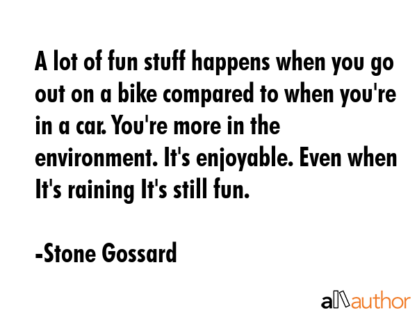A lot of fun stuff happens when you go out on a bike compared to when you\