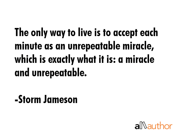 The only way to live is to accept each minute as an unrepeatable miracle, which is exactly what it... - Storm Jameson Quote GIF