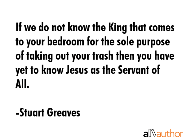 If we do not know the King that comes to your bedroom for the sole purpose of taking out your trash... - Stuart Greaves Quote GIF