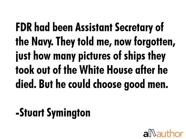 FDR had been Assistant Secretary of the Navy. They told me, now forgotten, just how many pictures... - Stuart Symington Quote GIF