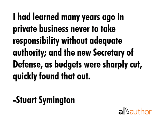 I had learned many years ago in private business never to take responsibility without adequate... - Stuart Symington Quote GIF