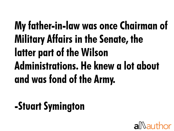 My father-in-law was once Chairman of Military Affairs in the Senate, the latter part of the Wilson... - Stuart Symington Quote GIF