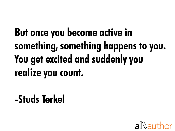 But once you become active in something, something happens to you. You get excited and suddenly you... - Studs Terkel Quote GIF