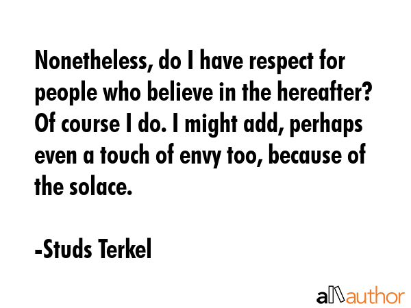 Nonetheless, do I have respect for people who believe in the hereafter? Of course I do. I might... - Studs Terkel Quote GIF