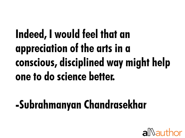 Indeed, I would feel that an appreciation of the arts in a conscious, disciplined way might help... - Subrahmanyan Chandrasekhar Quote GIF