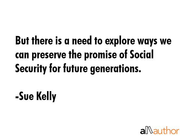 But there is a need to explore ways we can preserve the promise of Social Security for future... - Sue Kelly Quote GIF