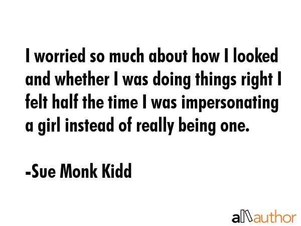 I worried so much about how I looked and whether I was doing things right I felt half the time I... - Sue Monk Kidd Quote GIF