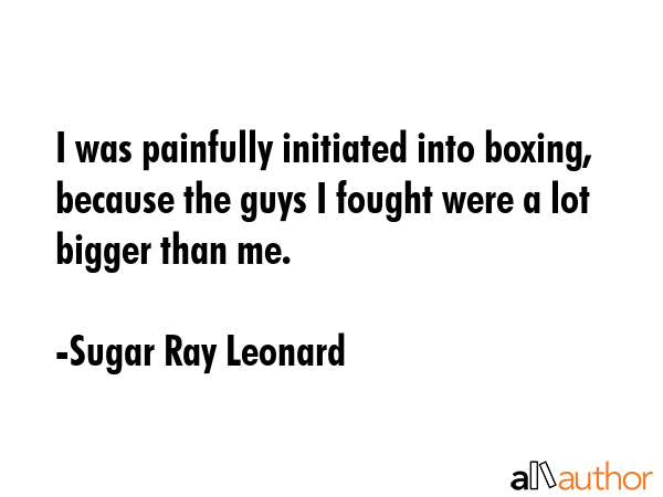 I was painfully initiated into boxing, because the guys I fought were a lot bigger than me. - Sugar Ray Leonard Quote GIF