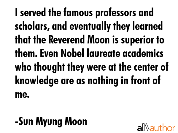 I served the famous professors and scholars, and eventually they learned that the Reverend Moon is... - Sun Myung Moon Quote GIF