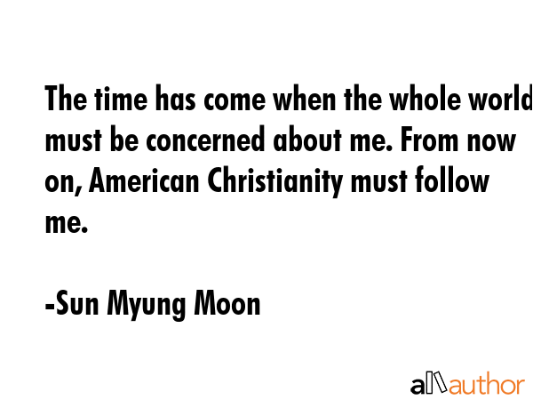 The time has come when the whole world must be concerned about me. From now on, American... - Sun Myung Moon Quote GIF