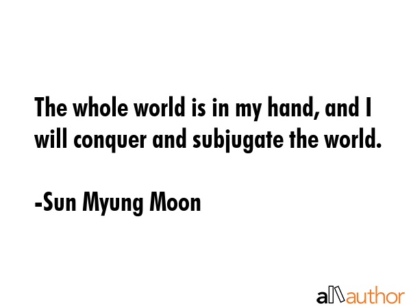 The whole world is in my hand, and I will conquer and subjugate the world. - Sun Myung Moon Quote GIF