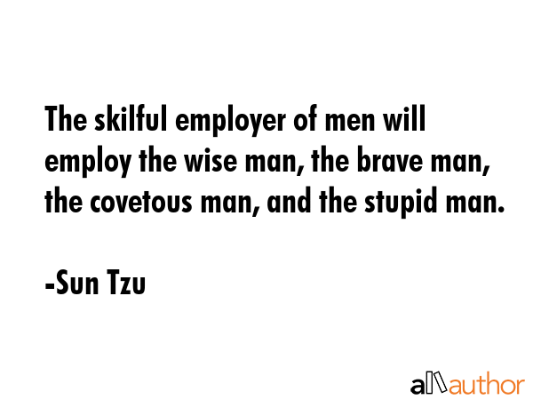 The skilful employer of men will employ the wise man, the brave man, the covetous man, and the stupid man. - Sun Tzu Quote