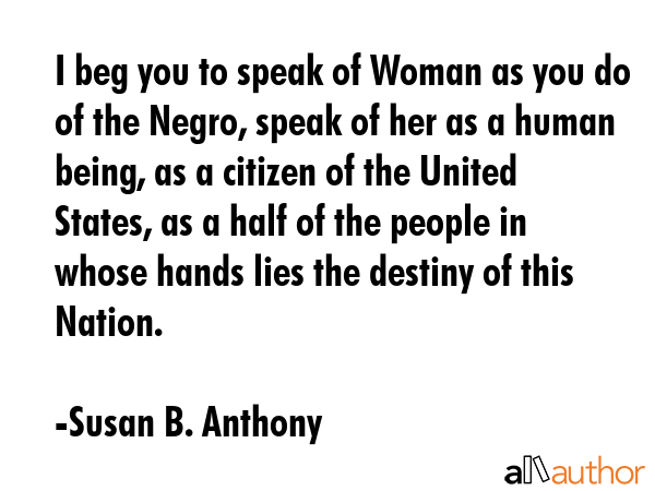 I beg you to speak of Woman as you do of the Negro, speak of her as a human being, as a citizen of... - Susan B. Anthony Quote GIF