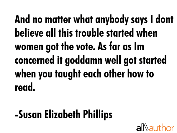 And no matter what anybody says I dont believe all this trouble started when women got the vote. As... - Susan Elizabeth Phillips Quote GIF