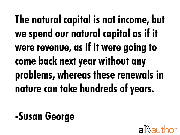 The natural capital is not income, but we spend our natural capital as if it were revenue, as if it... - Susan George Quote GIF