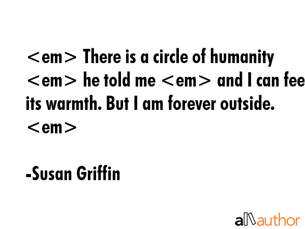 There is a circle of humanity  he told me  and I can feel its warmth. But I am forever outside. - Susan Griffin Quote GIF
