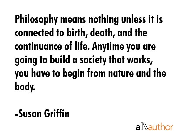 Philosophy means nothing unless it is connected to birth, death, and the continuance of life.... - Susan Griffin Quote GIF