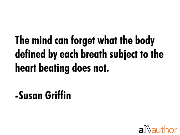 The mind can forget what the body defined by each breath subject to the heart beating does not. - Susan Griffin Quote GIF