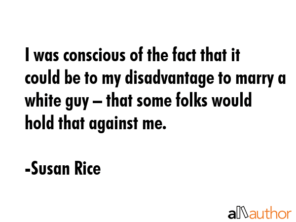 I was conscious of the fact that it could be to my disadvantage to marry a white guy – that some... - Susan Rice Quote GIF