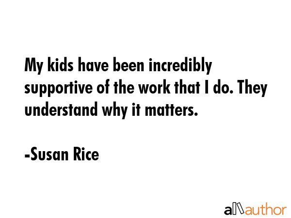 My kids have been incredibly supportive of the work that I do. They understand why it matters. - Susan Rice Quote GIF