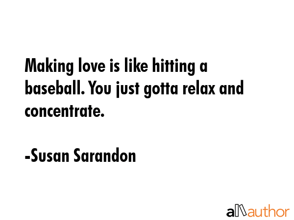 Making love is like hitting a baseball. You just gotta relax and concentrate. - Susan Sarandon Quote GIF
