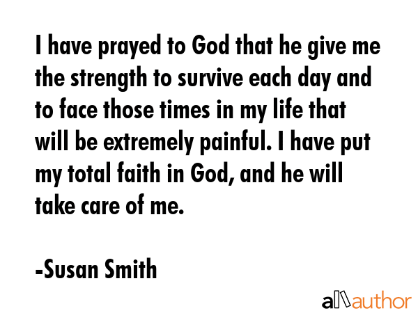 I have prayed to God that he give me the strength to survive each day and to face those times in my... - Susan Smith Quote GIF