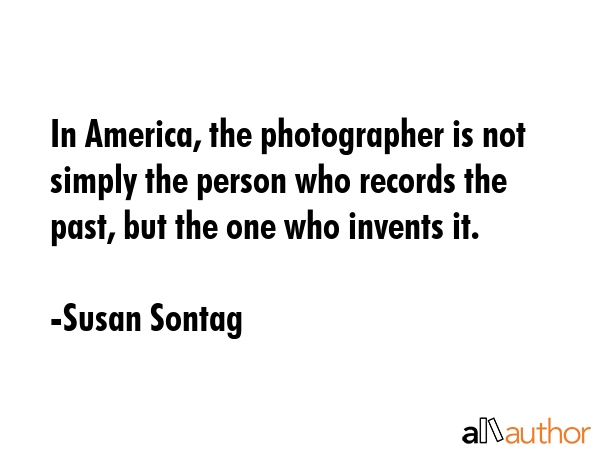 In America, the photographer is not simply the person who records the past, but the one who invents... - Susan Sontag Quote GIF