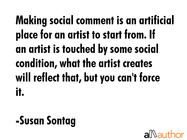 Making social comment is an artificial place for an artist to start from. If an artist is touched... - Susan Sontag Quote GIF