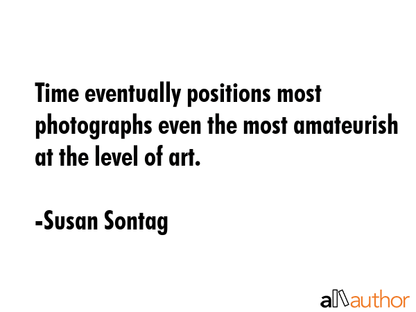 Time eventually positions most photographs even the most amateurish at the level of art. - Susan Sontag Quote GIF
