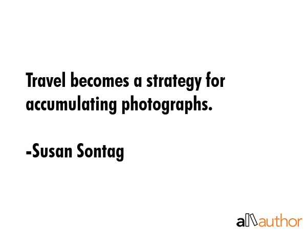 Travel becomes a strategy for accumulating photographs. - Susan Sontag Quote GIF