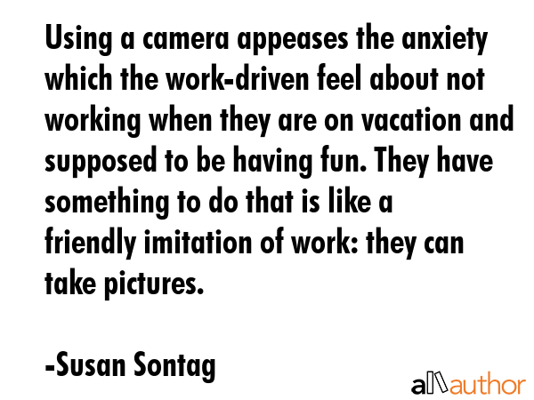 Using a camera appeases the anxiety which the work-driven feel about not working when they are on... - Susan Sontag Quote GIF