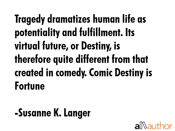 Tragedy dramatizes human life as potentiality and fulfillment. Its virtual future, or Destiny, is... - Susanne K. Langer Quote GIF
