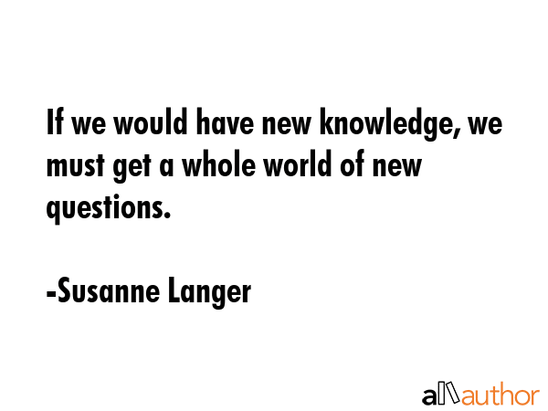If we would have new knowledge, we must get a whole world of new questions. - Susanne Langer Quote GIF
